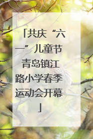 共庆“六一”儿童节 青岛镇江路小学春季运动会开幕
