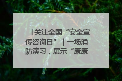 关注全国“安全宣传咨询日”｜一场消防演习，展示“康康”应急实力