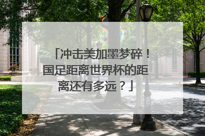 冲击美加墨梦碎！国足距离世界杯的距离还有多远？