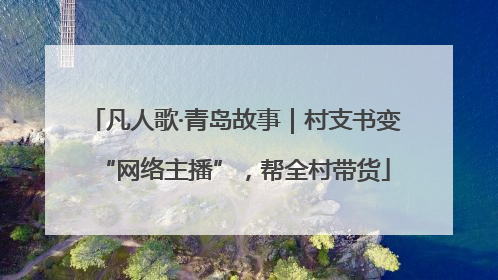 凡人歌·青岛故事｜村支书变“网络主播”，帮全村带货