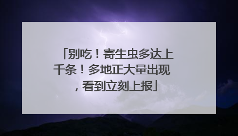 别吃！寄生虫多达上千条！多地正大量出现，看到立刻上报