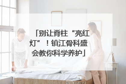 别让脊柱“亮红灯”！镇江骨科盛会教你科学养护