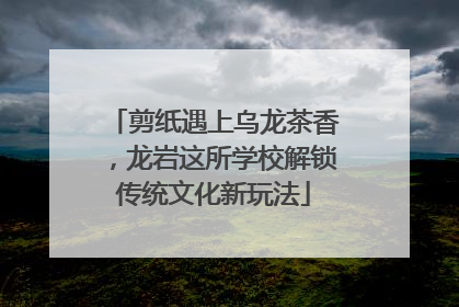 剪纸遇上乌龙茶香，龙岩这所学校解锁传统文化新玩法