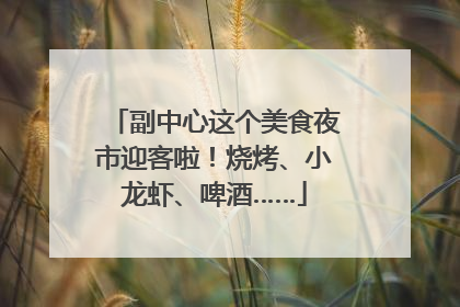 副中心这个美食夜市迎客啦！烧烤、小龙虾、啤酒……