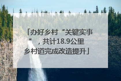 办好乡村“关键实事”，共计18.9公里乡村道完成改造提升