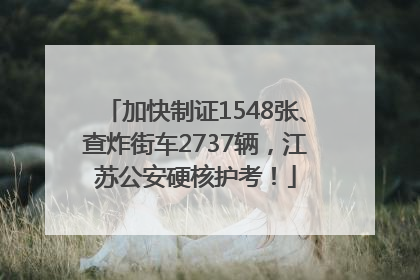 加快制证1548张、查炸街车2737辆，江苏公安硬核护考！