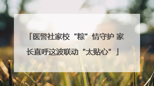 医警社家校“粽”情守护 家长直呼这波联动“太贴心”