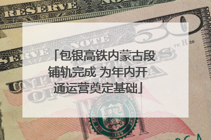 包银高铁内蒙古段铺轨完成 为年内开通运营奠定基础