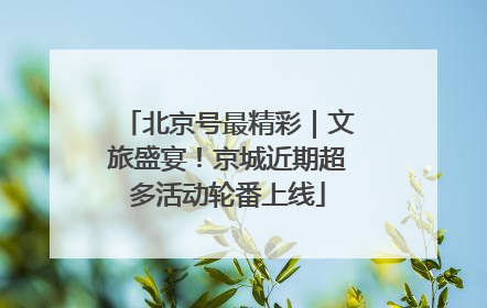 北京号最精彩｜文旅盛宴！京城近期超多活动轮番上线
