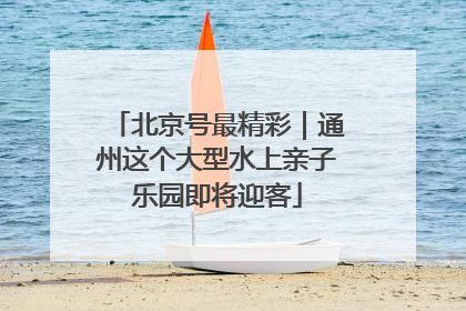 北京号最精彩｜通州这个大型水上亲子乐园即将迎客