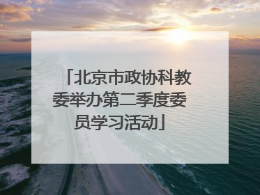 北京市政协科教委举办第二季度委员学习活动