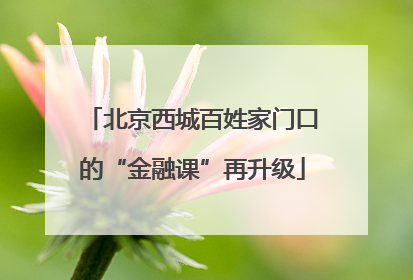 北京西城百姓家门口的“金融课”再升级