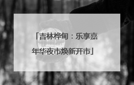 吉林桦甸：乐享嘉年华夜市焕新开市