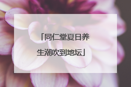 同仁堂夏日养生潮吹到地坛