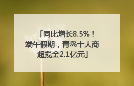 同比增长8.5%！端午假期，青岛十大商超揽金2.1亿元
