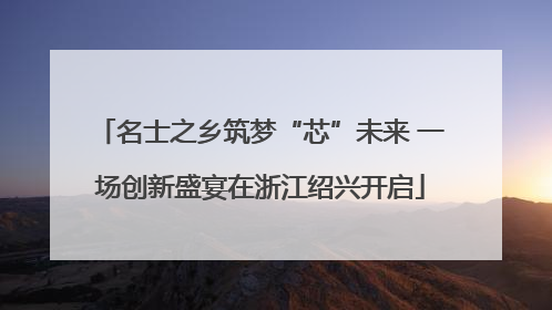 名士之乡筑梦“芯”未来 一场创新盛宴在浙江绍兴开启