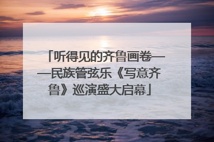 听得见的齐鲁画卷——民族管弦乐《写意齐鲁》巡演盛大启幕