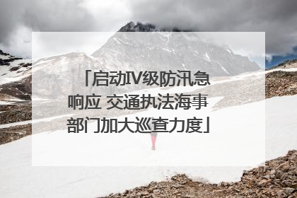 启动IV级防汛急响应 交通执法海事部门加大巡查力度
