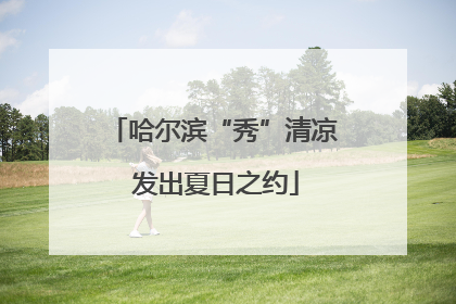 哈尔滨“秀”清凉 发出夏日之约