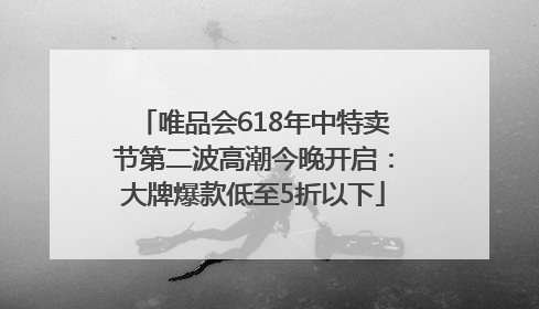 唯品会618年中特卖节第二波高潮今晚开启：大牌爆款低至5折以下