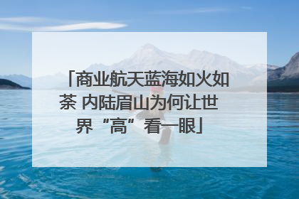 商业航天蓝海如火如荼 内陆眉山为何让世界“高”看一眼