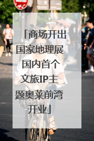 商场开出国家地理展 国内首个文旅IP主题奥莱前湾开业