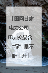 国网甘肃电力公司：电力交易含“绿”量不断上升