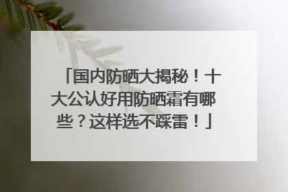 国内防晒大揭秘！十大公认好用防晒霜有哪些？这样选不踩雷！