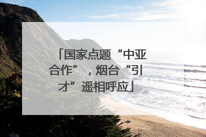 国家点题“中亚合作”，烟台“引才”遥相呼应