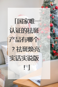 国家唯一认证的祛斑产品有哪个？祛斑焕亮实话实说版！