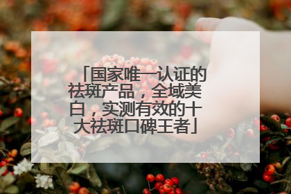 国家唯一认证的祛斑产品，全域美白，实测有效的十大祛斑口碑王者