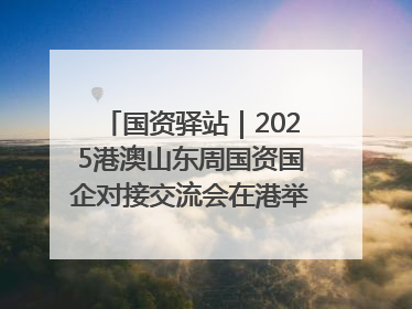 国资驿站｜2025港澳山东周国资国企对接交流会在港举行；山东黄金成功在境外发行3亿美元绿色债券