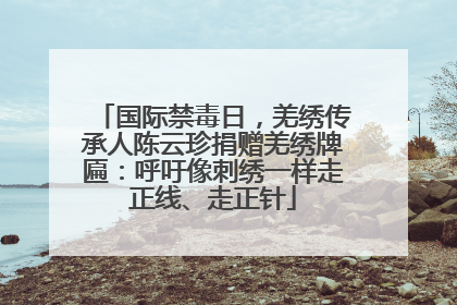 国际禁毒日，羌绣传承人陈云珍捐赠羌绣牌匾：呼吁像刺绣一样走正线、走正针