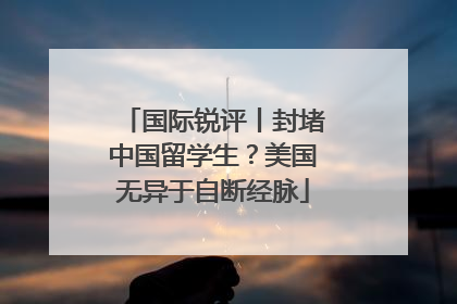 国际锐评丨封堵中国留学生？美国无异于自断经脉