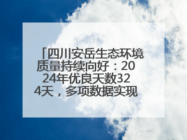 四川安岳生态环境质量持续向好：2024年优良天数324天，多项数据实现100%