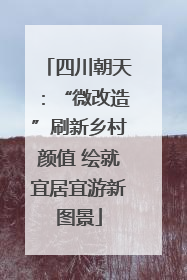四川朝天：“微改造”刷新乡村颜值 绘就宜居宜游新图景