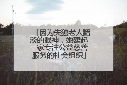 因为失独老人黯淡的眼神，她建起一家专注公益慈善服务的社会组织