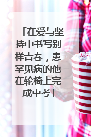 在爱与坚持中书写别样青春，患罕见病的他在轮椅上完成中考