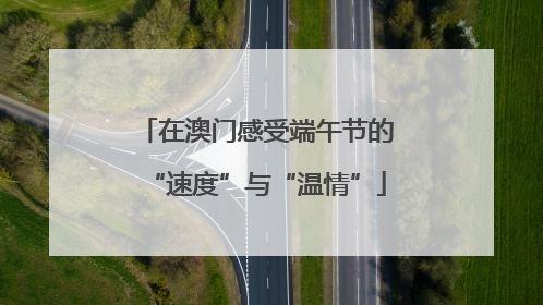 在澳门感受端午节的“速度”与“温情”