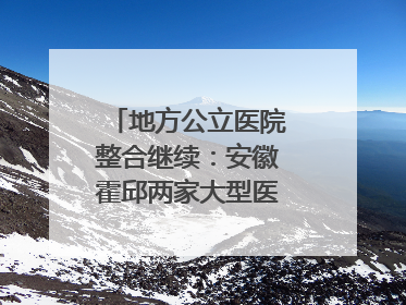 地方公立医院整合继续：安徽霍邱两家大型医院拟二合一