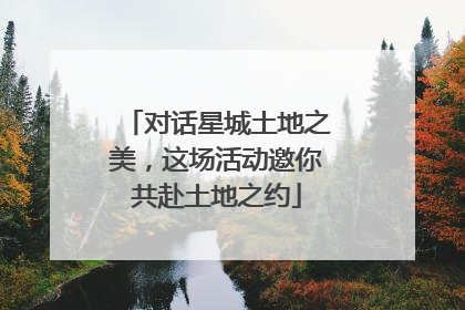 对话星城土地之美，这场活动邀你共赴土地之约