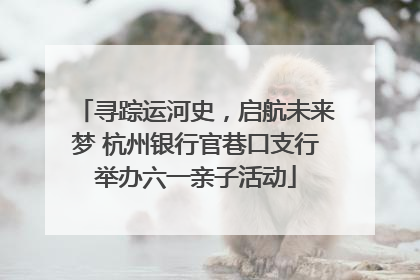 寻踪运河史，启航未来梦 杭州银行官巷口支行举办六一亲子活动