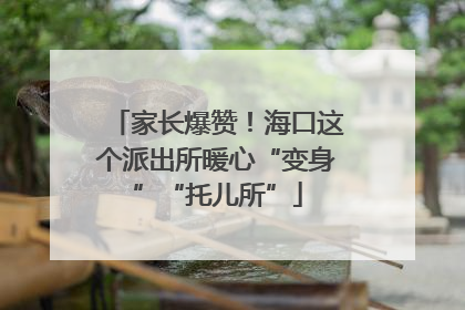 家长爆赞！海口这个派出所暖心“变身”“托儿所”
