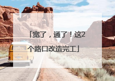 宽了，通了！这2个路口改造完工