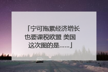 宁可拖累经济增长也要课税欧盟 美国这次图的是……