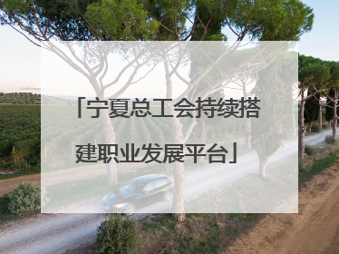 宁夏总工会持续搭建职业发展平台