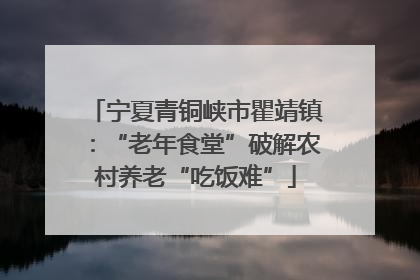宁夏青铜峡市瞿靖镇：“老年食堂”破解农村养老“吃饭难”