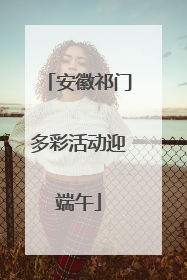 安徽祁门多彩活动迎端午
