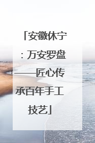 安徽休宁：万安罗盘——匠心传承百年手工技艺