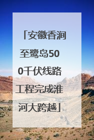 安徽香涧至鹭岛500千伏线路工程完成淮河大跨越